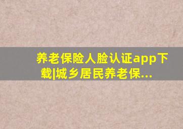 养老保险人脸认证app下载|城乡居民养老保...